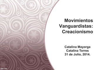 Movimientos
Vanguardistas:
Creacionismo
Catalina Mayorga
Catalina Torres
31 de Julio, 2014.
 