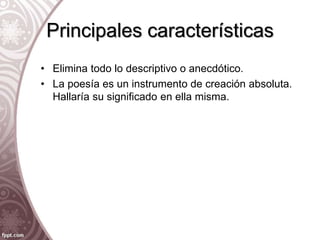 Principales características
• Elimina todo lo descriptivo o anecdótico.
• La poesía es un instrumento de creación absoluta.
Hallaría su significado en ella misma.
 