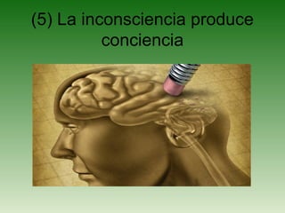(5) La inconsciencia produce
conciencia
 