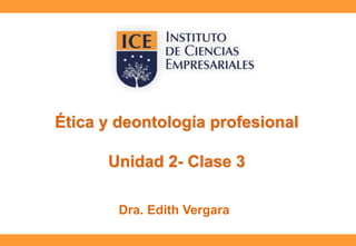 Ética y deontología profesional
Unidad 2- Clase 3
Dra. Edith Vergara
 