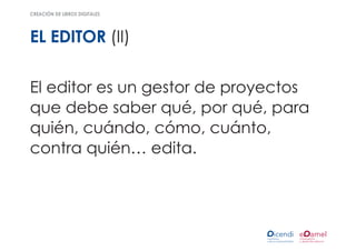 creación de libros digitales




el editor (Ii)

El editor es un gestor de proyectos
que debe saber qué, por qué, para
quién, cuándo, cómo, cuánto,
contra quién… edita.
 
