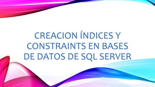 CREACION ÍNDICES Y
CONSTRAINTS EN BASES
DE DATOS DE SQL SERVER
 