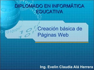 Ing. Evelin Claudia Alá Herrera DIPLOMADO EN INFORMÁTICA EDUCATIVA Creación básica de Páginas Web 