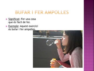  Significat: Fer una cosa
que és fàcil de fer.
 Exemple: Aquest exercici
és bufar i fer ampolles.
 