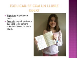  Significat: Explicar-se
molt.
 Exemple: Aquell professor
que vaig tenir sempre
s’explicava com un llibre
obert.
 