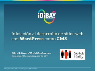 Iniciación al desarrollo de sitios web
           con WordPress como CMS


            Libre Software World Conference
            Zaragoza, 10 de noviembre de 2011




Idibay Consulting 2011 | www.idibay.com | @MundoIdibay
 