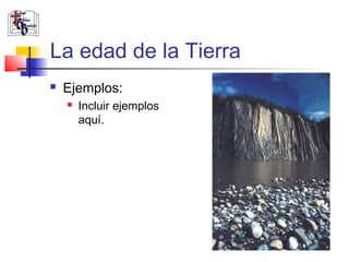 La edad de la Tierra 
 Ejemplos: 
 Incluir ejemplos 
aquí. 
 