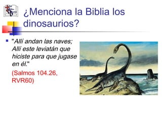 ¿Menciona la Biblia los 
dinosaurios? 
 "Allí andan las naves; 
Allí este leviatán que 
hiciste para que jugase 
en él." 
(Salmos 104.26, 
RVR60) 
 