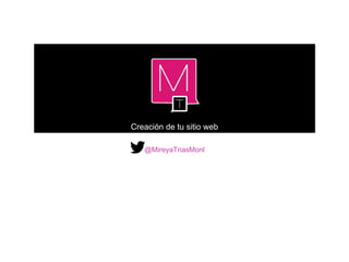 Creación de tu sitio web
@MireyaTriasMonl
 