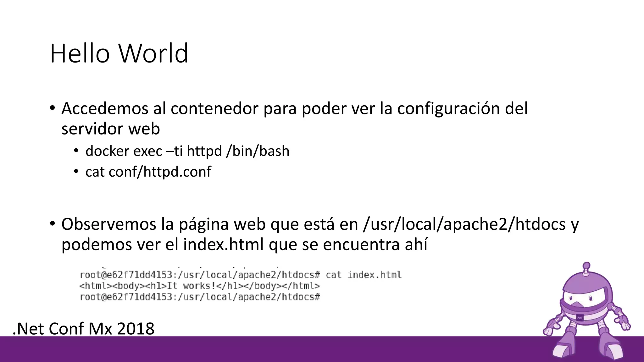 Hello World
• Accedemos al contenedor para poder ver la configuración del
servidor web
• docker exec –ti httpd /bin/bash
• cat conf/httpd.conf
• Observemos la página web que está en /usr/local/apache2/htdocs y
podemos ver el index.html que se encuentra ahí
.Net Conf Mx 2018
 