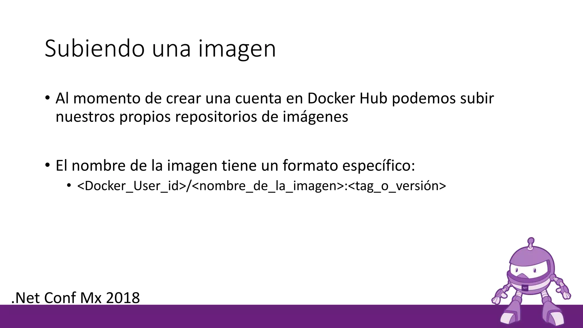 Subiendo una imagen
• Al momento de crear una cuenta en Docker Hub podemos subir
nuestros propios repositorios de imágenes
• El nombre de la imagen tiene un formato específico:
• <Docker_User_id>/<nombre_de_la_imagen>:<tag_o_versión>
.Net Conf Mx 2018
 