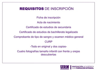 Ficha de inscripción
Acta de nacimiento
Certificado de estudios de secundaria
Certificado de estudios de bachillerato legalizado
Comprobante de tipo de sangre y examen médico general
CURP
- Todo en original y dos copias-
Cuatro fotografías tamaño infantil con frente y orejas
descubiertas
REQUISITOS DE INSCRIPCIÓN
 