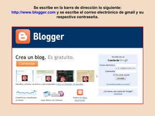 Se escribe en la barra de dirección lo siguiente: http://www.blogger.com y se escribe el correo electrónico de gmail y su respectiva contraseña.