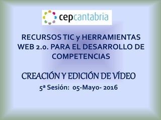 RECURSOSTIC y HERRAMIENTAS
WEB 2.0. PARA EL DESARROLLO DE
COMPETENCIAS
CREACIÓN Y EDICIÓN DE VÍDEO
5ª Sesión: 05-Mayo- 2016
 