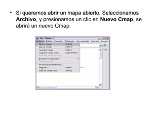 • Si queremos abrir un mapa abierto, Seleccionamos
Archivo, y presionamos un clic en Nuevo Cmap, se
abrirá un nuevo Cmap.
 