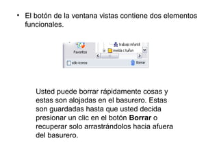• El botón de la ventana vistas contiene dos elementos
funcionales.
Usted puede borrar rápidamente cosas y
estas son alojadas en el basurero. Estas
son guardadas hasta que usted decida
presionar un clic en el botón Borrar o
recuperar solo arrastrándolos hacia afuera
del basurero.
 