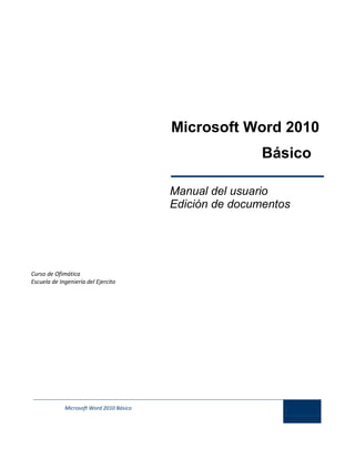 Microsoft Word 2010 Básico
Microsoft Word 2010
Básico
Manual del usuario
Edición de documentos
Curso de Ofimática
Escuela de Ingeniería del Ejercito
 