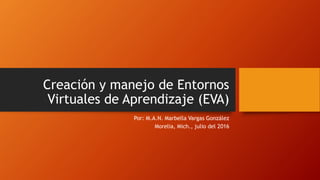 Creación y manejo de Entornos
Virtuales de Aprendizaje (EVA)
Por: M.A.N. Marbella Vargas González
Morelia, Mich., julio del 2016
 