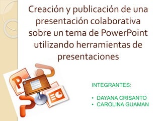 Creación y publicación de una
presentación colaborativa
sobre un tema de PowerPoint
utilizando herramientas de
presentaciones
INTEGRANTES:
• DAYANA CRISANTO
• CAROLINA GUAMAN
 