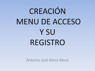 CREACIÓN
MENU DE ACCESO
    Y SU
  REGISTRO
  Antonio José Mora Mora
 