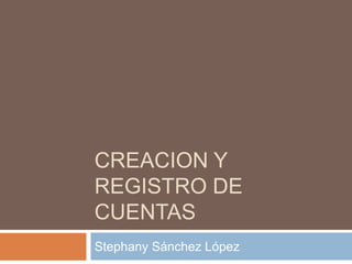 CREACION Y
REGISTRO DE
CUENTAS
Stephany Sánchez López
 