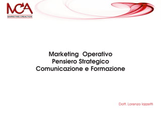 Marketing Operativo
    Pensiero Strategico
Comunicazione e Formazione




                        Dott. Lorenzo Iazzetti
 