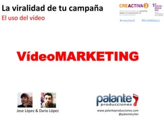 La	
  viralidad	
  de	
  tu	
  campaña	
  
	
  
El	
  uso	
  del	
  vídeo	
                                       #creac=va3	
      #ﬁrstSMdayLL	
  




      VídeoMARKETING



      Jose	
  López	
  &	
  Darío	
  López	
     www.palanteproducciones.com	
  
                                                               @palantetuiter	
  
      	
  	
  
 