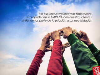 Por eso creActiva creemos firmemente
en el poder de la EMPATÍA con nuestros clientes
sintiéndonos parte de la solución a sus necesidades.
 