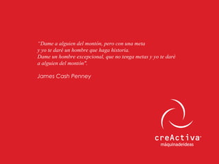“Dame a alguien del montón, pero con una meta
y yo te daré un hombre que haga historia.
Dame un hombre excepcional, que no tenga metas y yo te daré
a alguien del montón".
James Cash Penney
 