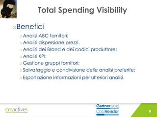 Total Spending Visibility
oBenefici
o Analisi ABC fornitori;
o Analisi dispersione prezzi.
oAnalisi dei Brand e dei codici produttore;
o Analisi KPI;
o Gestione gruppi fornitori;
o Salvataggio e condivisione delle analisi preferite;
o Esportazione informazioni per ulteriori analisi.
9
 