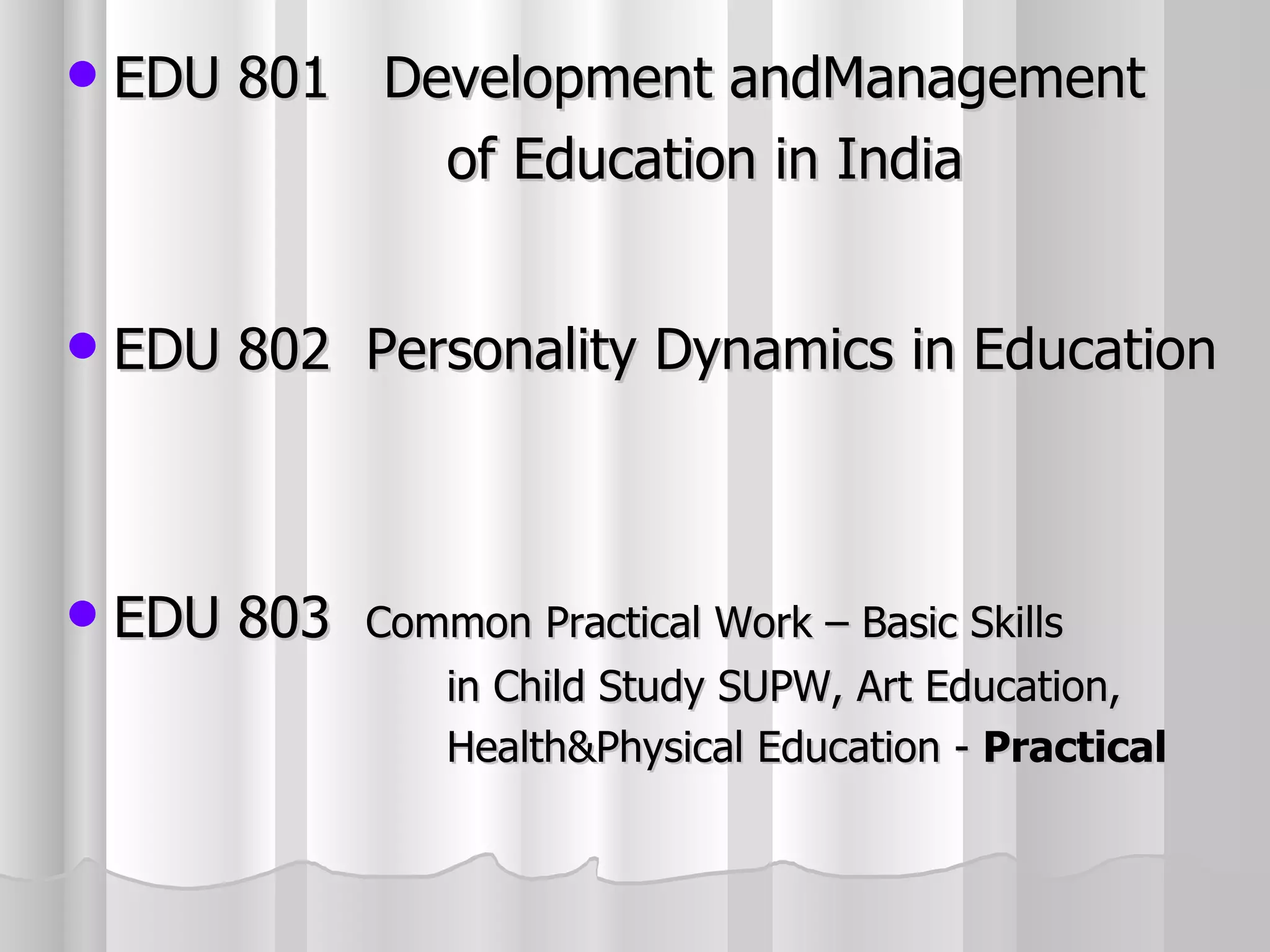 EDU 801  Development andManagement  of Education in India EDU 802  Personality Dynamics in Education EDU 803  Common Practical Work – Basic Skills  in Child Study SUPW, Art Education,  Health&Physical Education -  Practical 