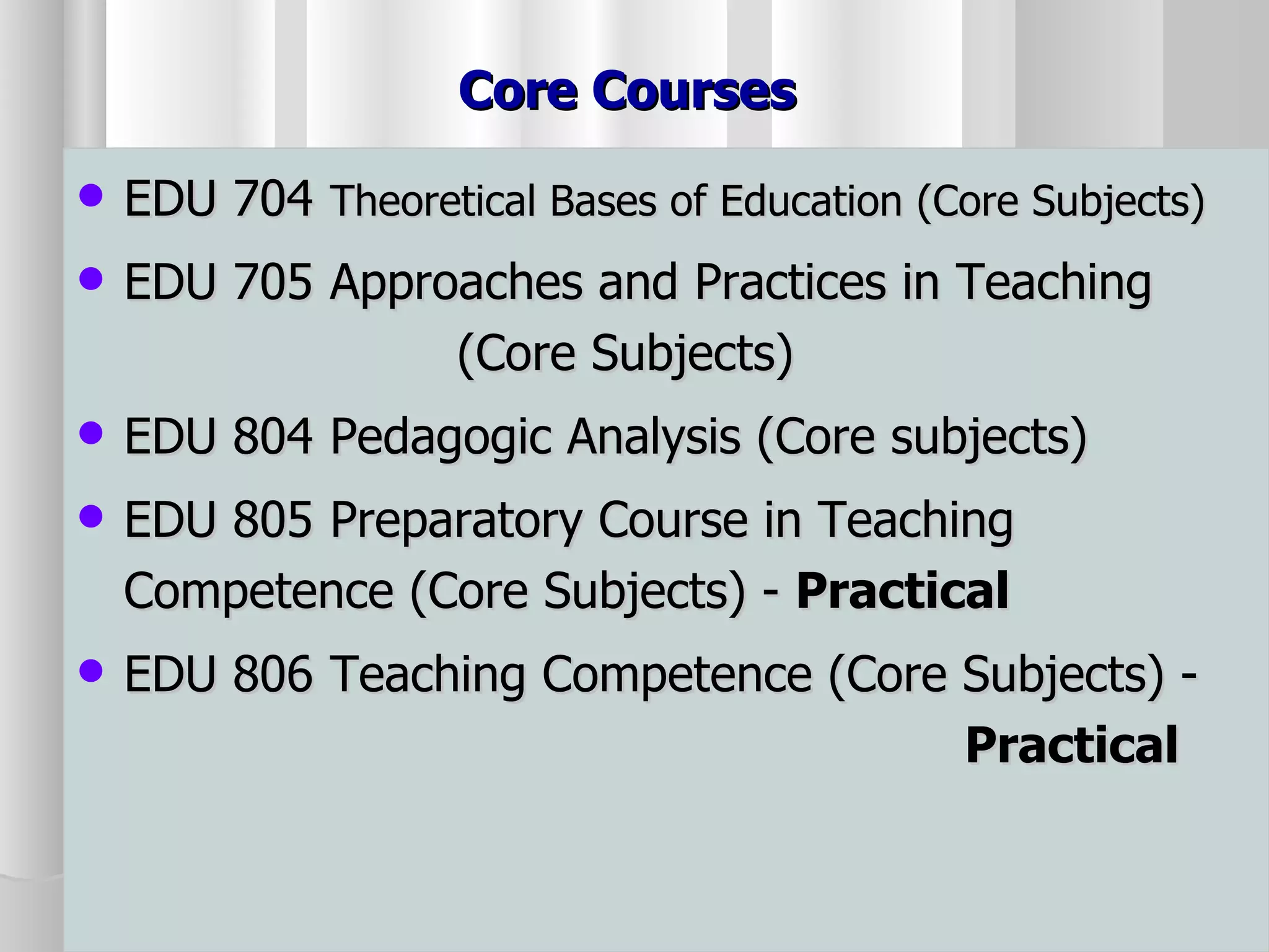 Core Courses  EDU 704 Theoretical Bases of Education (Core Subjects) EDU 705 Approaches and Practices in Teaching  (Core Subjects) EDU 804 Pedagogic Analysis (Core subjects) EDU 805 Preparatory Course in Teaching  Competence (Core Subjects) -  Practical EDU 806 Teaching Competence (Core Subjects) -  Practical 