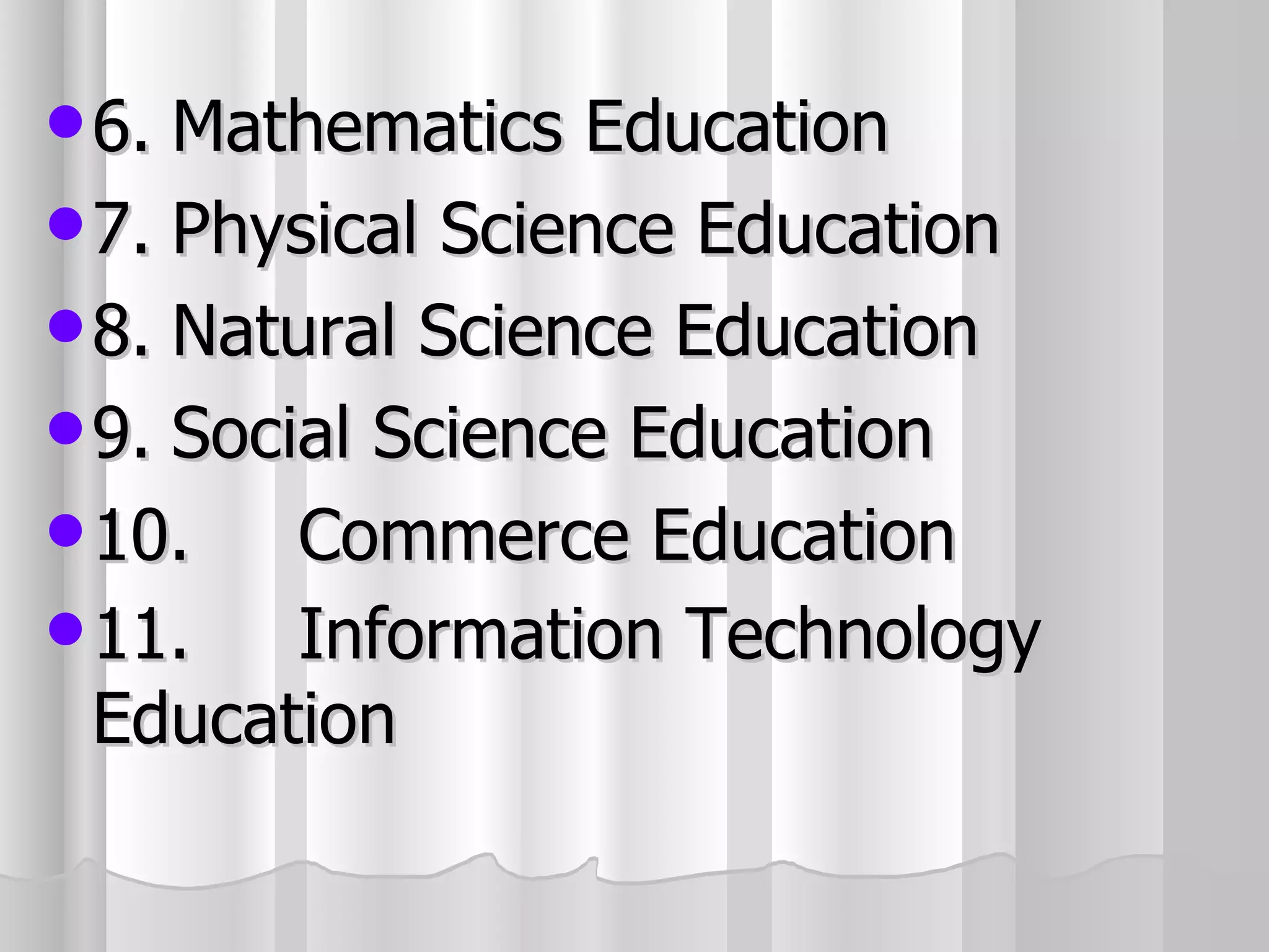 6. Mathematics Education 7. Physical Science Education 8. Natural Science Education 9. Social Science Education 10. Commerce Education 11. Information Technology Education 
