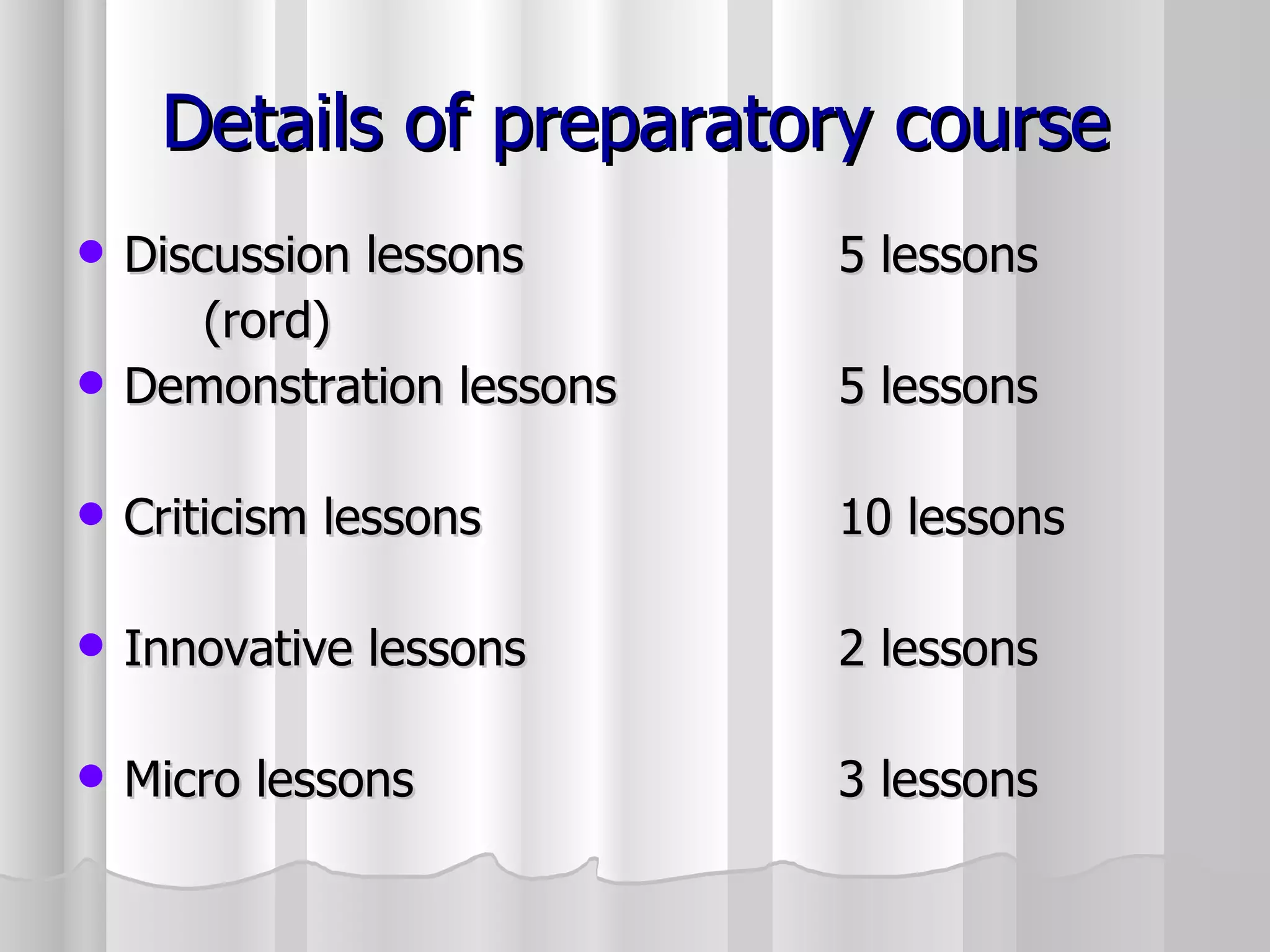 Details of preparatory course Discussion lessons 5 lessons (rord) Demonstration lessons 5 lessons Criticism lessons 10 lessons Innovative lessons 2 lessons Micro lessons 3 lessons 