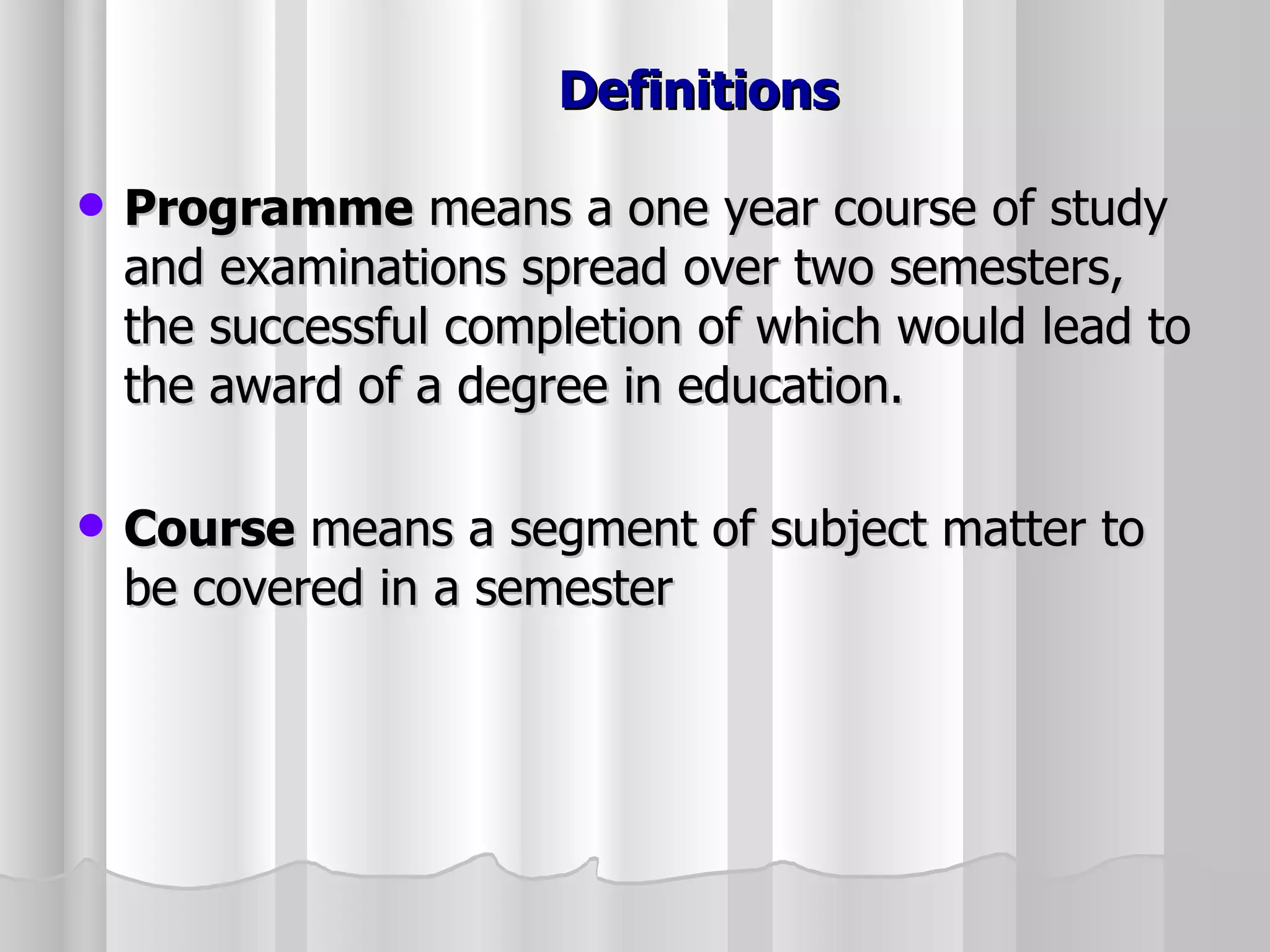 Definitions Programme  means a one year course of study and examinations spread over two semesters, the successful completion of which would lead to the award of a degree in education. Course  means a segment of subject matter to be covered in a semester 