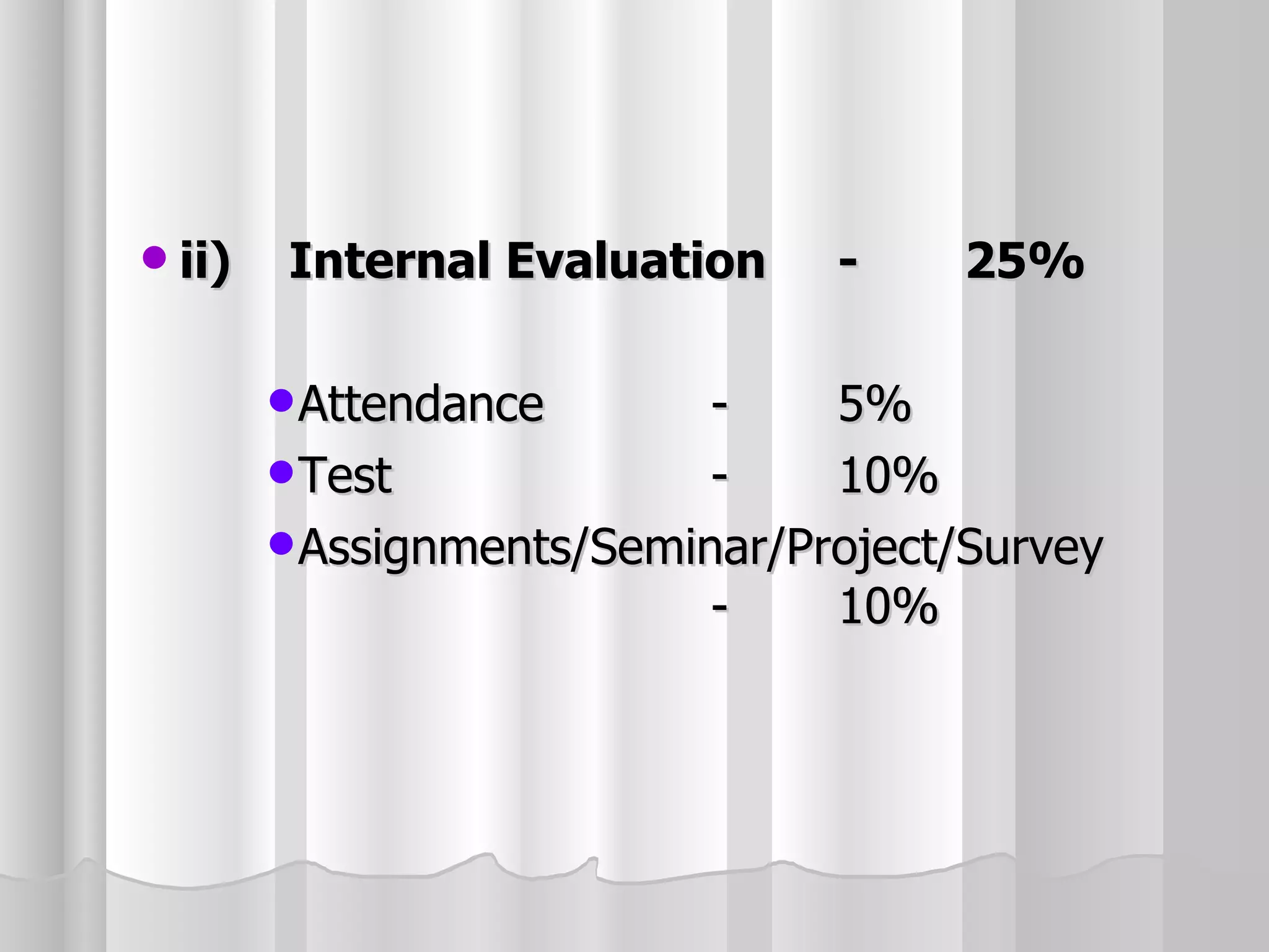 ii)  Internal Evaluation - 25% Attendance - 5% Test - 10% Assignments/Seminar/Project/Survey - 10% 