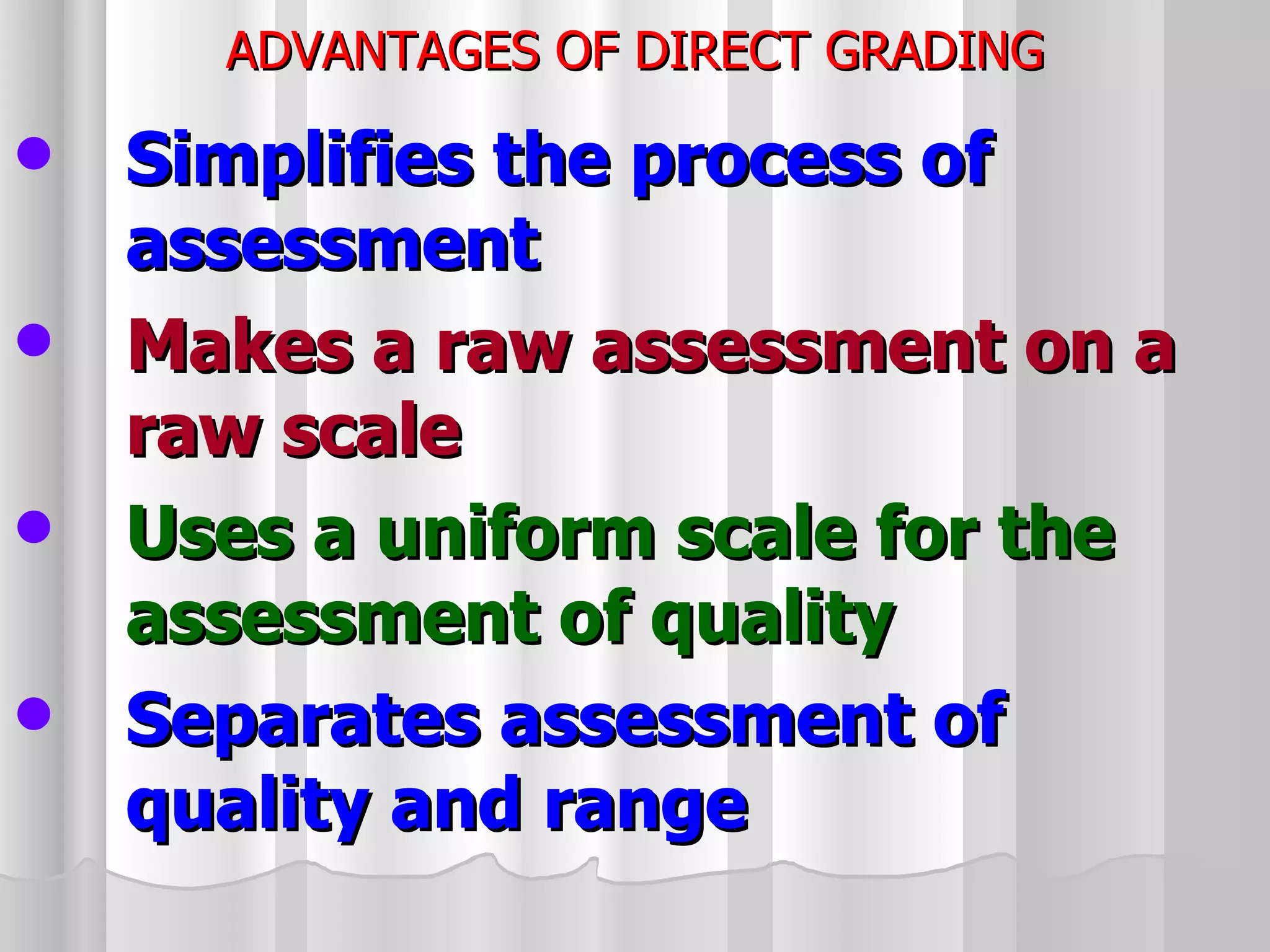 ADVANTAGES OF DIRECT GRADING Simplifies the process of assessment  Makes a raw assessment on a raw scale Uses a uniform scale for the assessment of quality   Separates assessment of quality and range   