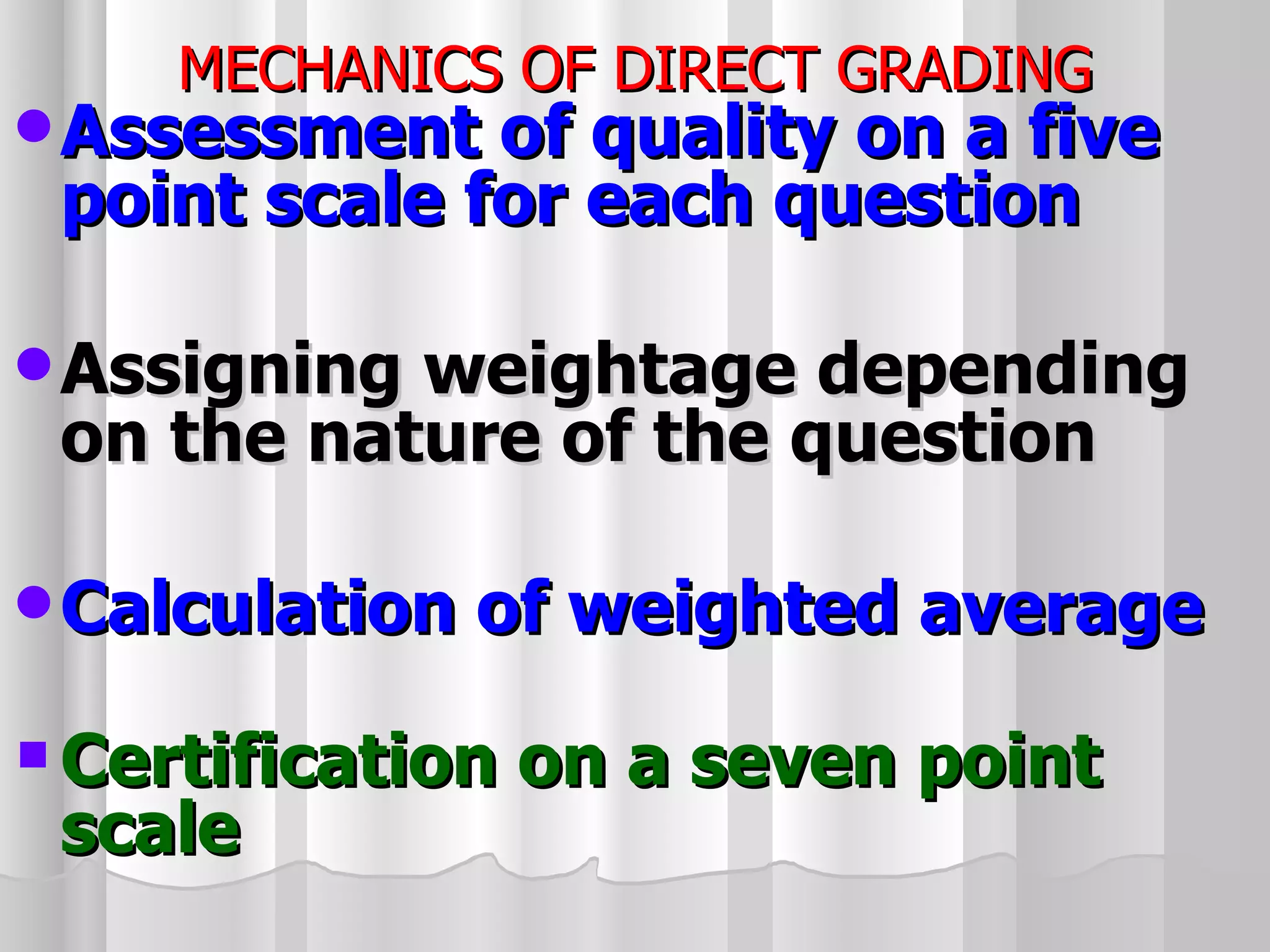 MECHANICS OF DIRECT GRADING Assessment of quality on a five point scale for each question Assigning weightage depending on the nature of the question  Calculation of weighted average Certification on a seven point scale 