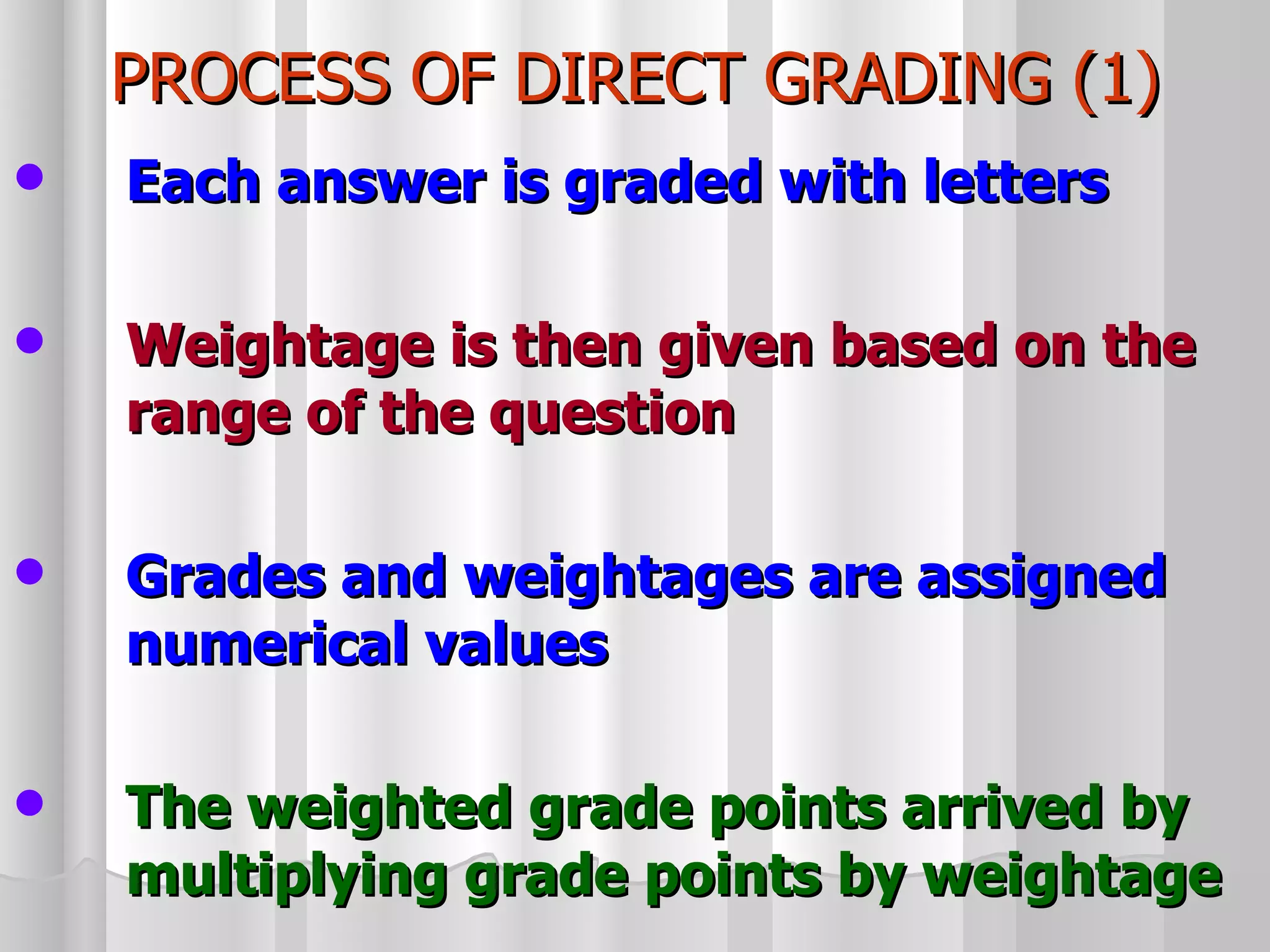 PROCESS OF DIRECT GRADING (1) Each answer is graded with letters Weightage is then given based on the range of the question Grades and weightages are assigned numerical values The weighted grade points arrived by multiplying grade points by weightage 