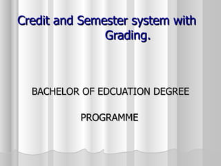 Credit and Semester system with  Grading. BACHELOR OF EDCUATION DEGREE  PROGRAMME 