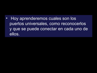 • Hoy aprenderemos cuales son los
puertos universales, como reconocerlos
y que se puede conectar en cada uno de
ellos.

 