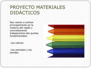 PROYECTO MATERIALES DIDÁCTICOSNos vamos a centrar principalmente en la materia del inglés y concretamente trabajaremos dos puntos fundamentales:Los colores