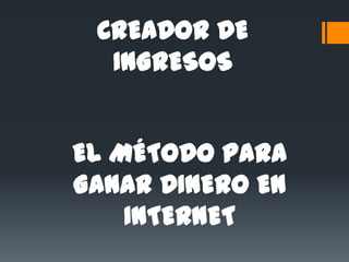 CREADOR DE
  INGRESOS


EL MÉTODO PARA
GANAR DINERO EN
    INTERNET
 