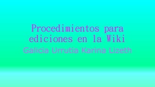 Procedimientos para
ediciones en la Wiki
Galicia Urrutia Karina Lizeth
 
