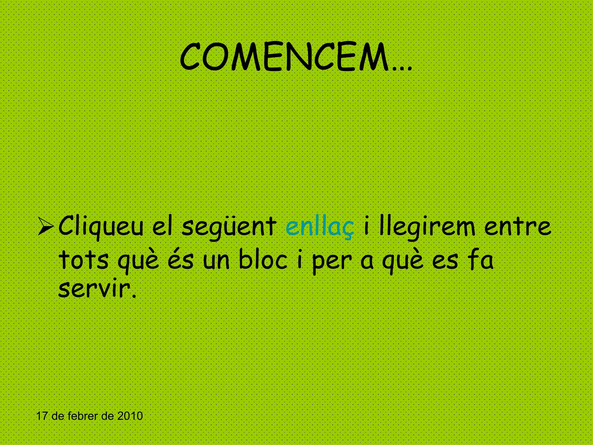 COMENCEM… Cliqueu el següent  enllaç  i llegirem entre tots què és un bloc i per a què es fa servir.  17 de febrer de 2010 
