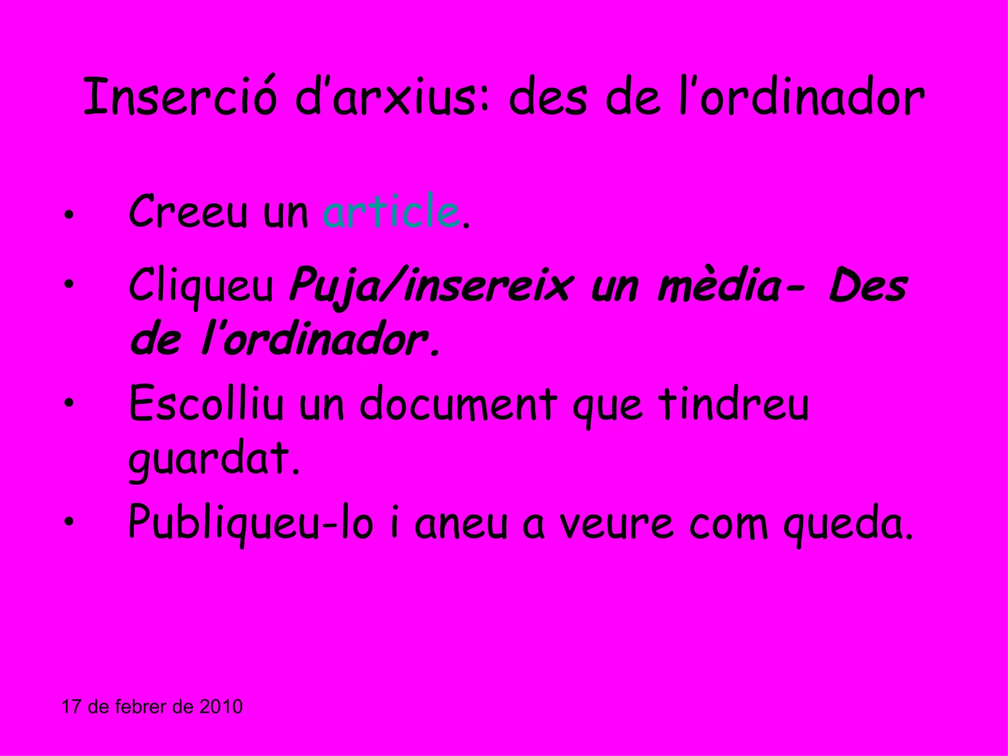 Inserció d’arxius: des de l’ordinador Creeu un  article . Cliqueu  Puja/insereix un mèdia- Des de l’ordinador. Escolliu un document que tindreu guardat. Publiqueu-lo i aneu a veure com queda. 17 de febrer de 2010 