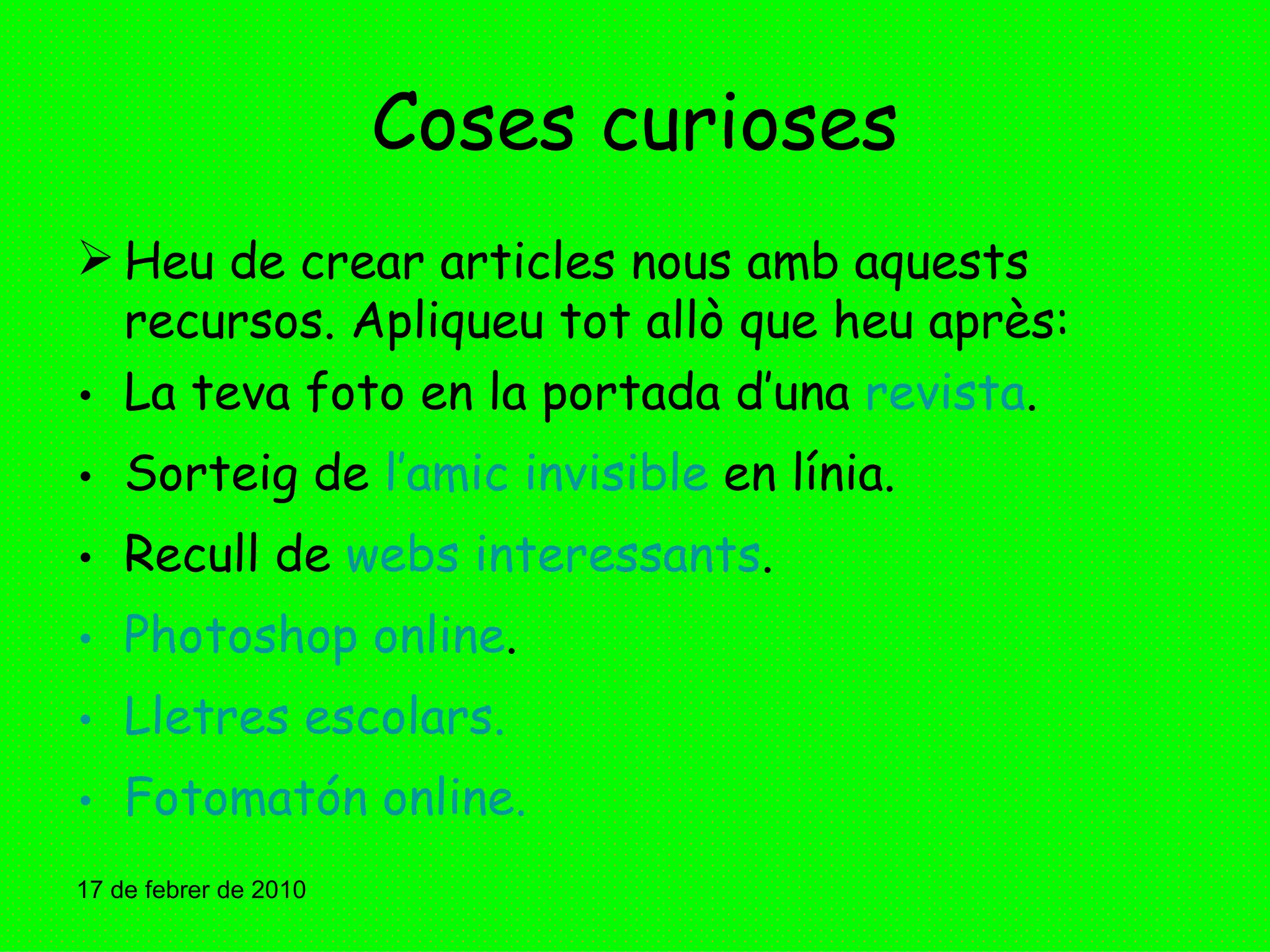 Coses curioses Heu de crear articles nous amb aquests recursos. Apliqueu tot allò que heu après: La teva foto en la portada d’una  revista . Sorteig de  l’amic invisible  en línia. Recull de  webs interessants . Photoshop online . Lletres escolars. Fotomatón online. 17 de febrer de 2010 