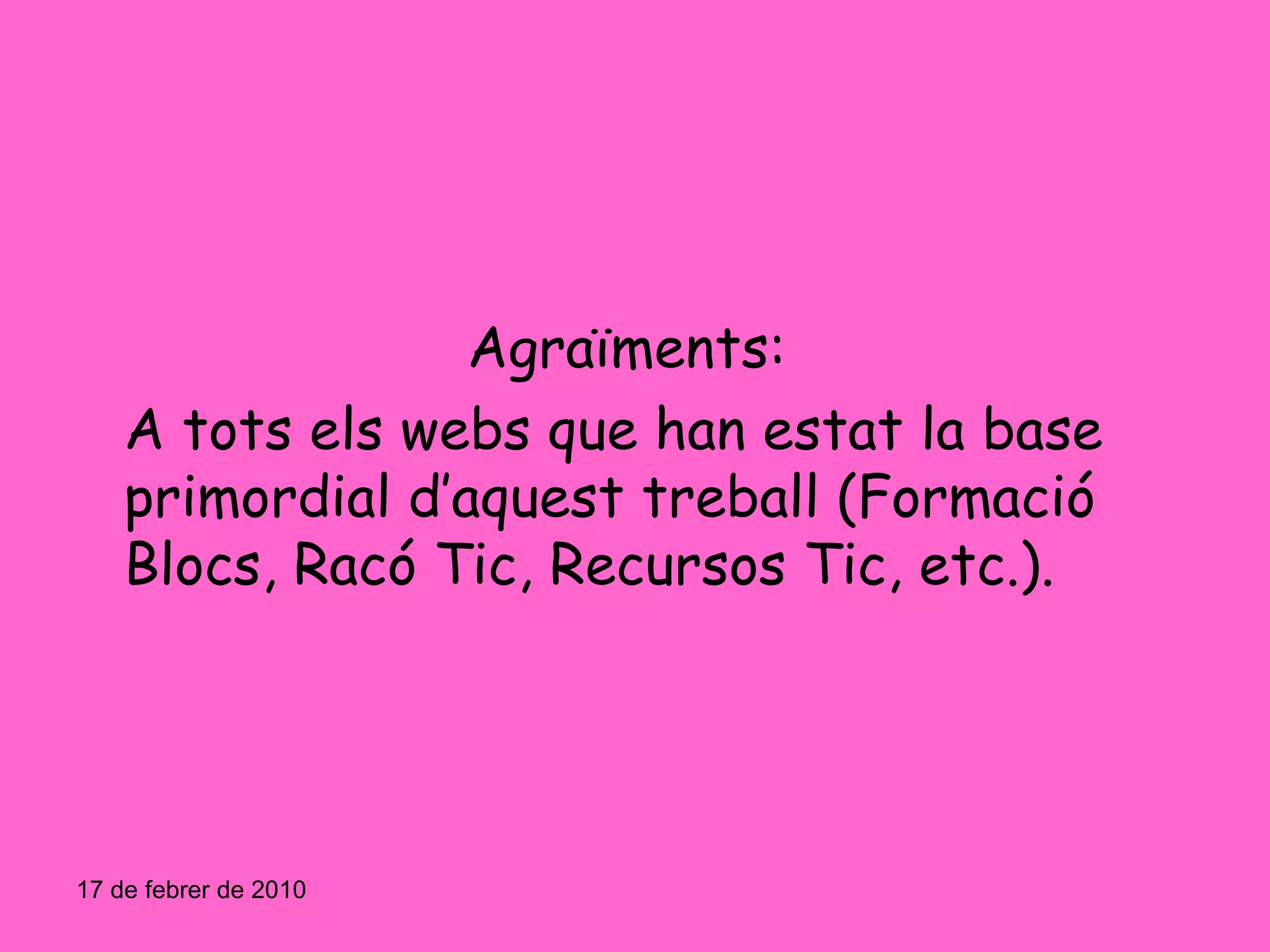 Agraïments:  A tots els webs que han estat la base primordial d’aquest treball (Formació Blocs, Racó Tic, Recursos Tic, etc.). 17 de febrer de 2010 