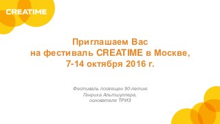 Приглашаем Вас
на фестиваль CREATIME в Москве,
7-14 октября 2016 г.
Фестиваль посвящен 90-летию
Генриха Альтшуллера,
основателя ТРИЗ
 