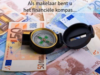 Als makelaar bent u
het financiële kompas…
 